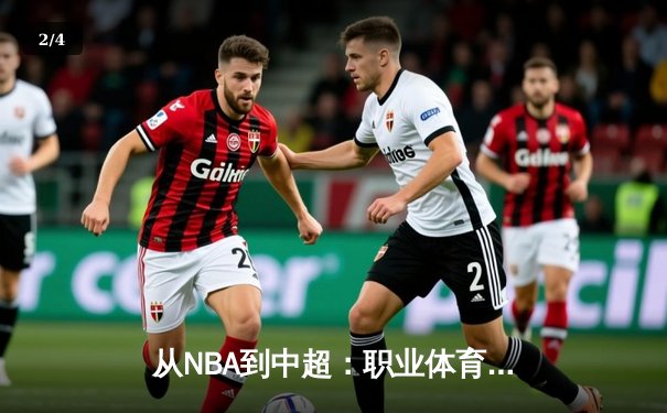 从NBA到中超：职业体育的商业化浪潮与竞技本质的博弈 - 2