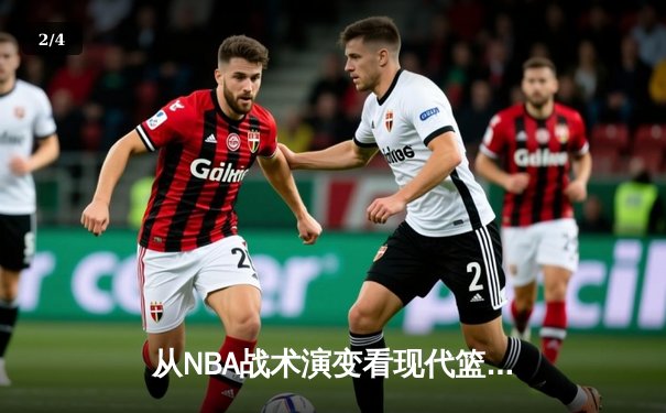 从NBA战术演变看现代篮球发展趋势：空间、速度与全能球员的博弈 - 2